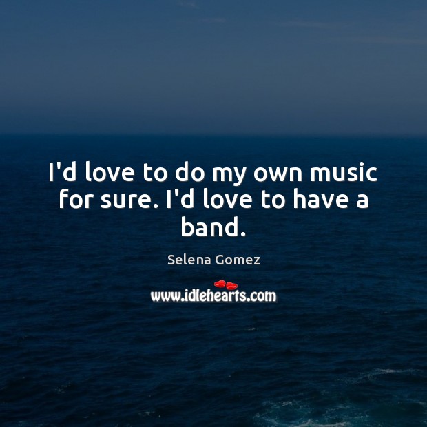 I’d love to do my own music for sure. I’d love to have a band. Selena Gomez Picture Quote