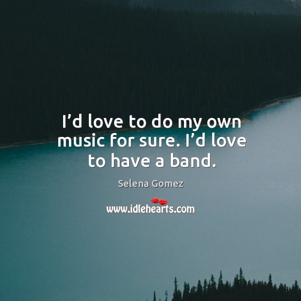 I’d love to do my own music for sure. I’d love to have a band. Selena Gomez Picture Quote