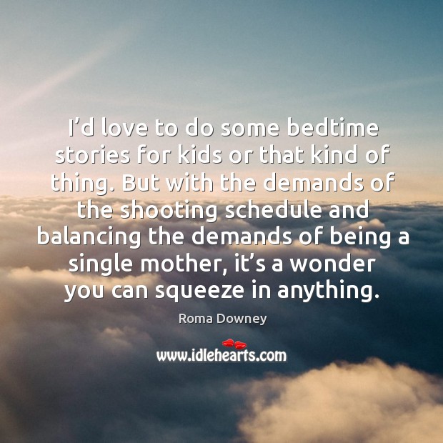 I’d love to do some bedtime stories for kids or that kind of thing. 