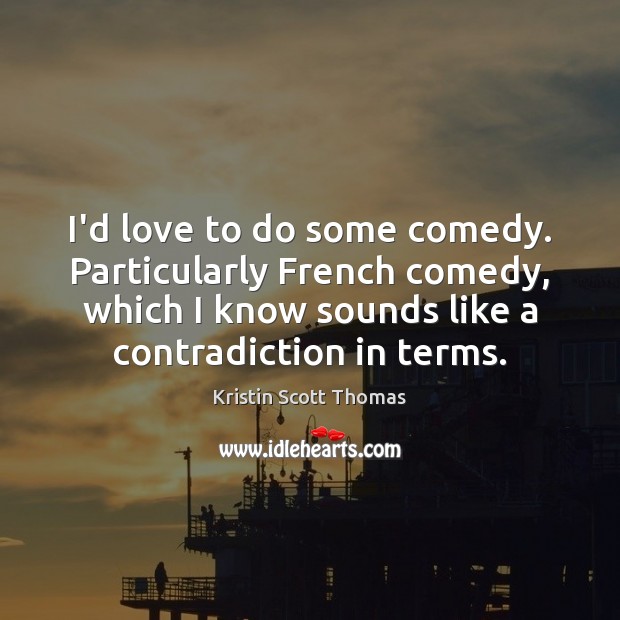 I’d love to do some comedy. Particularly French comedy, which I know Kristin Scott Thomas Picture Quote