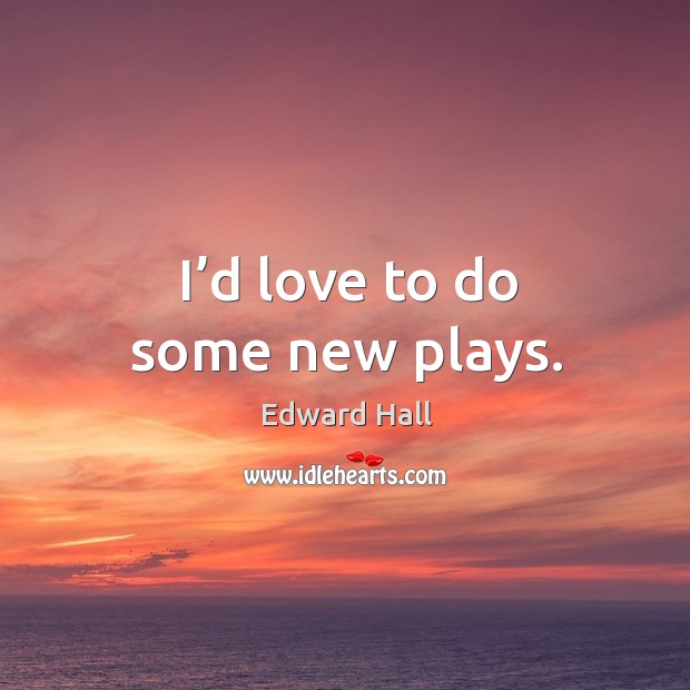 I’d love to do some new plays. Edward Hall Picture Quote