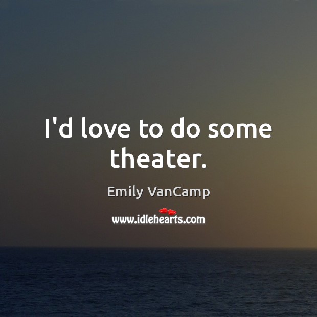 I’d love to do some theater. Emily VanCamp Picture Quote