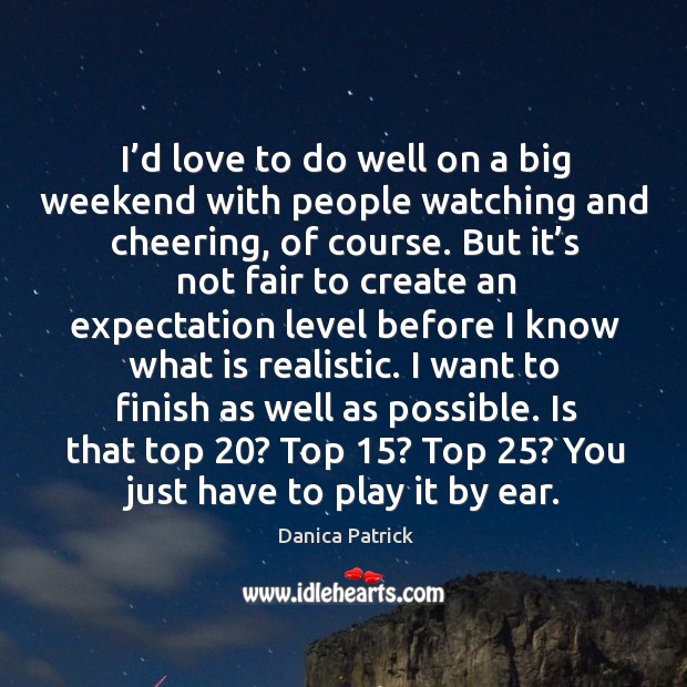 I’d love to do well on a big weekend with people watching and cheering, of course. Danica Patrick Picture Quote