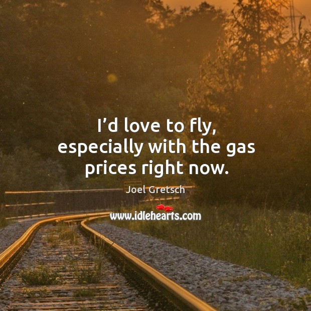 I’d love to fly, especially with the gas prices right now. Joel Gretsch Picture Quote
