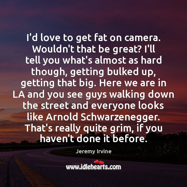 I’d love to get fat on camera. Wouldn’t that be great? I’ll Jeremy Irvine Picture Quote