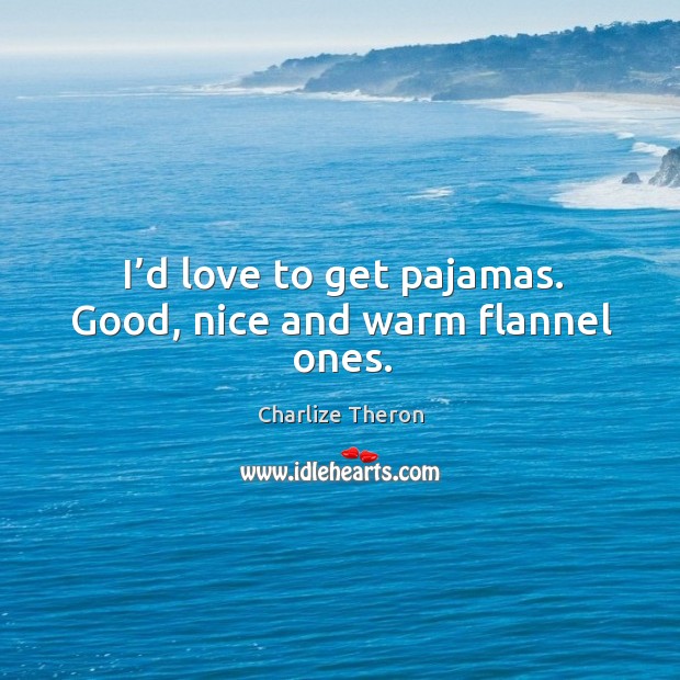 I’d love to get pajamas. Good, nice and warm flannel ones. Charlize Theron Picture Quote