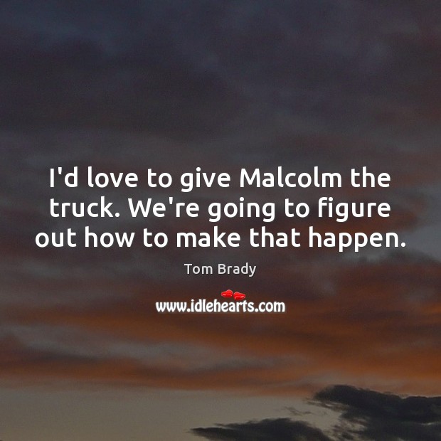 I’d love to give Malcolm the truck. We’re going to figure out how to make that happen. Tom Brady Picture Quote
