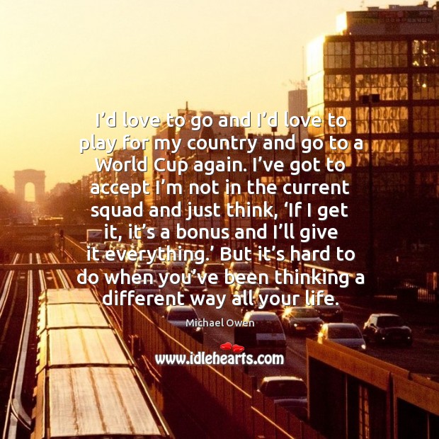 I’d love to go and I’d love to play for my country and go to a world cup again. Michael Owen Picture Quote
