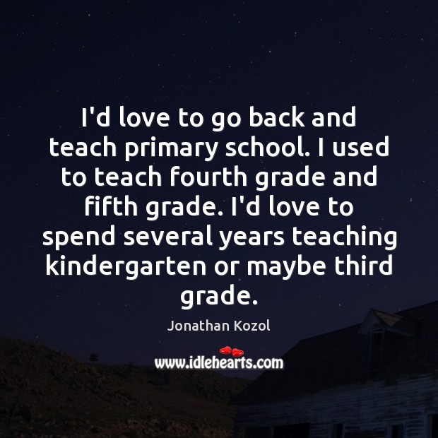 I’d love to go back and teach primary school. I used to Jonathan Kozol Picture Quote