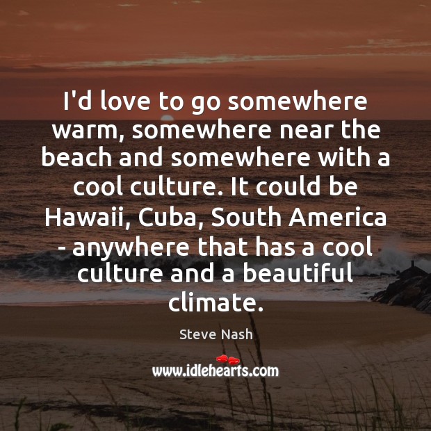 I’d love to go somewhere warm, somewhere near the beach and somewhere Steve Nash Picture Quote
