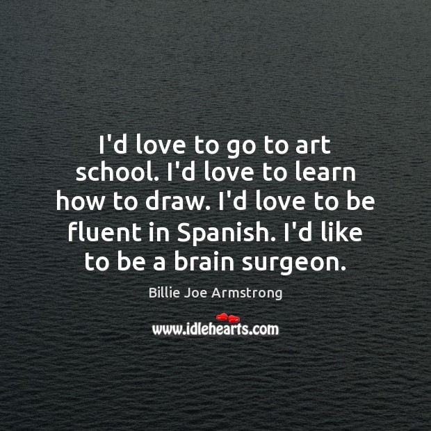 I’d love to go to art school. I’d love to learn how Billie Joe Armstrong Picture Quote