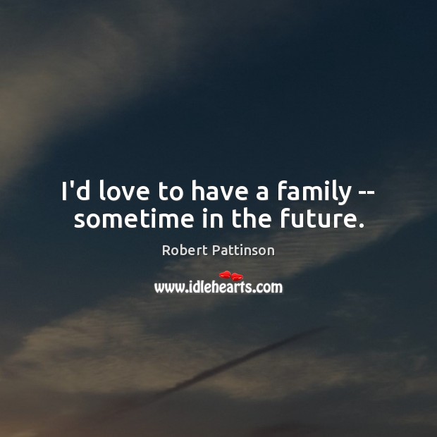I’d love to have a family — sometime in the future. Robert Pattinson Picture Quote