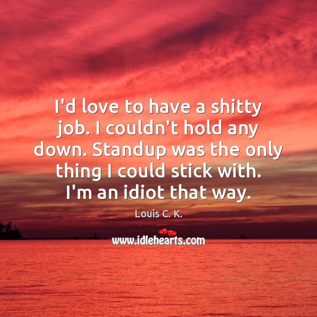 I’d love to have a shitty job. I couldn’t hold any down. Louis C. K. Picture Quote