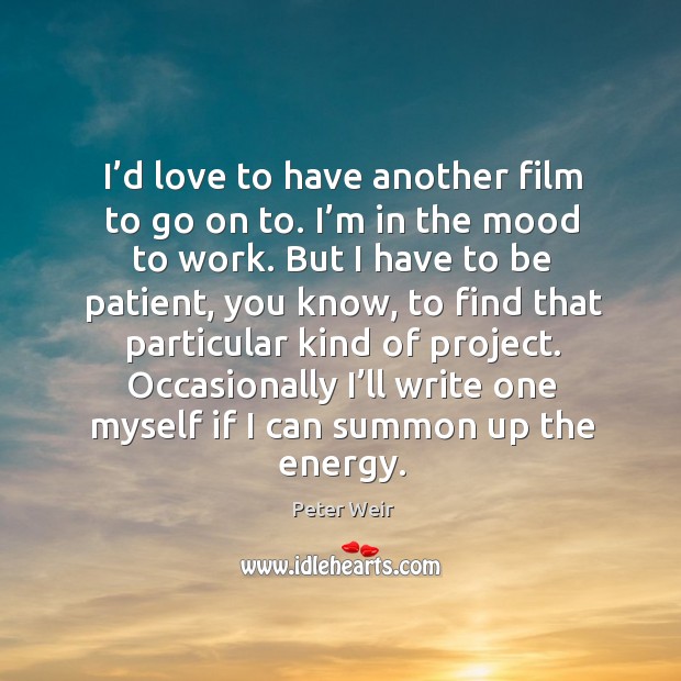 I’d love to have another film to go on to. I’m in the mood to work. Peter Weir Picture Quote