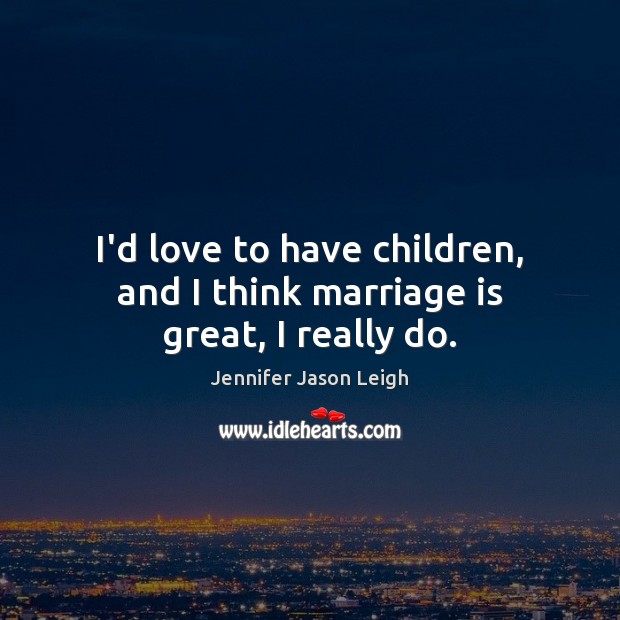 I’d love to have children, and I think marriage is great, I really do. Jennifer Jason Leigh Picture Quote