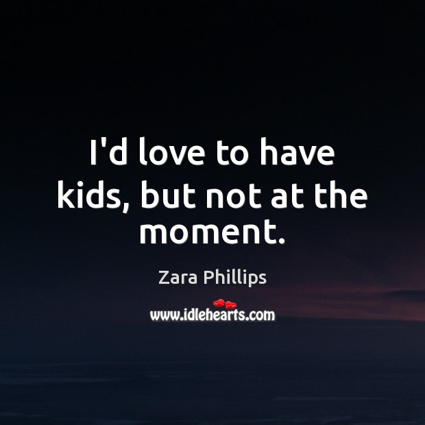 I’d love to have kids, but not at the moment. Zara Phillips Picture Quote