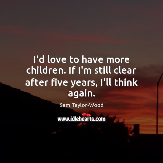 I’d love to have more children. If I’m still clear after five years, I’ll think again. Sam Taylor-Wood Picture Quote