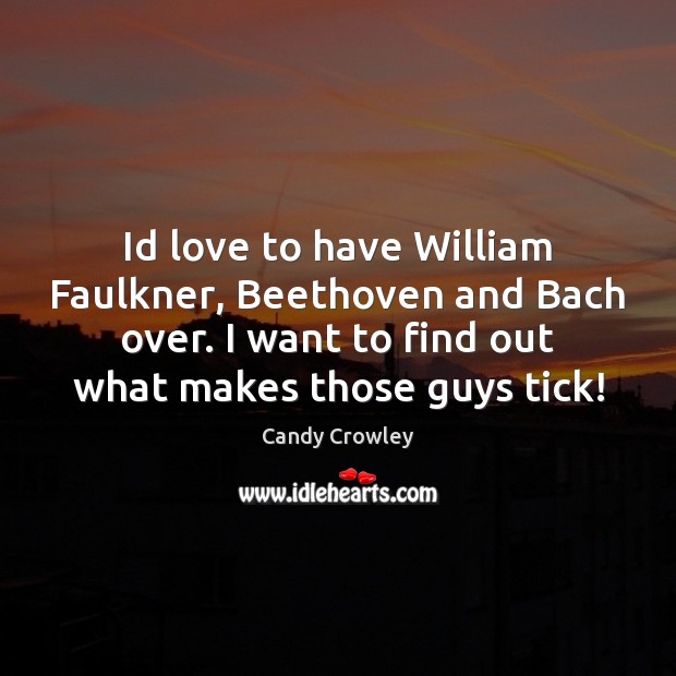 Id love to have William Faulkner, Beethoven and Bach over. I want Image