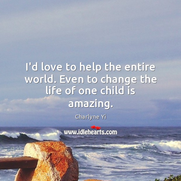 I’d love to help the entire world. Even to change the life of one child is amazing. Image