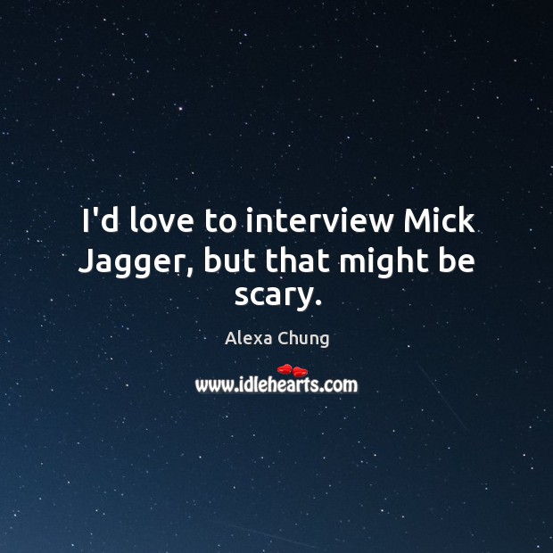 I’d love to interview Mick Jagger, but that might be scary. Alexa Chung Picture Quote
