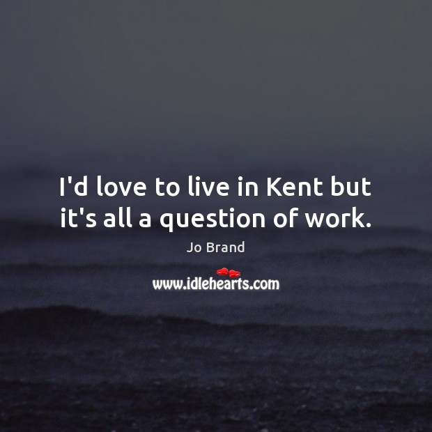 I’d love to live in Kent but it’s all a question of work. Jo Brand Picture Quote
