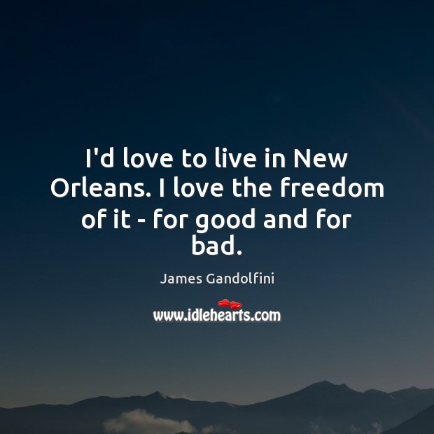 I’d love to live in New Orleans. I love the freedom of it – for good and for bad. 
