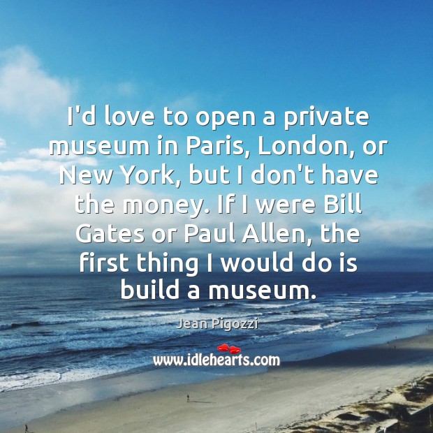 I’d love to open a private museum in Paris, London, or New Image