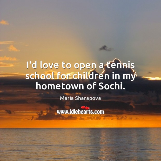 I’d love to open a tennis school for children in my hometown of Sochi. Maria Sharapova Picture Quote