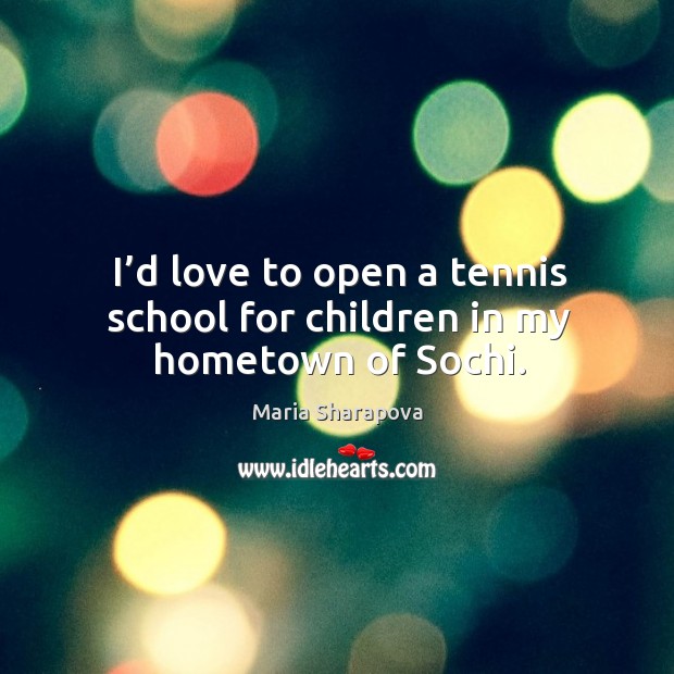 I’d love to open a tennis school for children in my hometown of sochi. Maria Sharapova Picture Quote