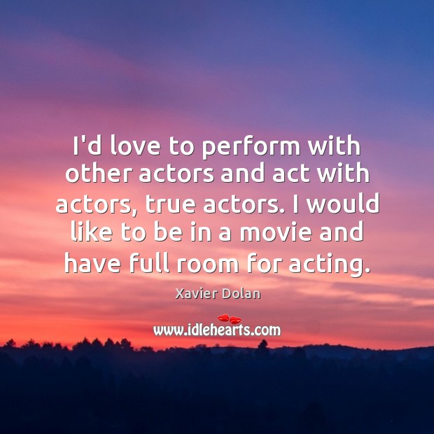I’d love to perform with other actors and act with actors, true Xavier Dolan Picture Quote