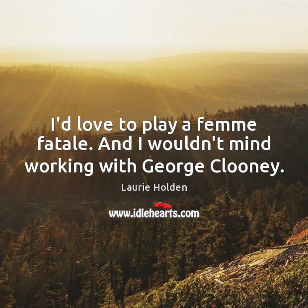 I’d love to play a femme fatale. And I wouldn’t mind working with George Clooney. Laurie Holden Picture Quote