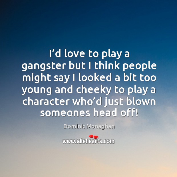 I’d love to play a gangster but I think people might say I looked a bit too young and cheeky Dominic Monaghan Picture Quote