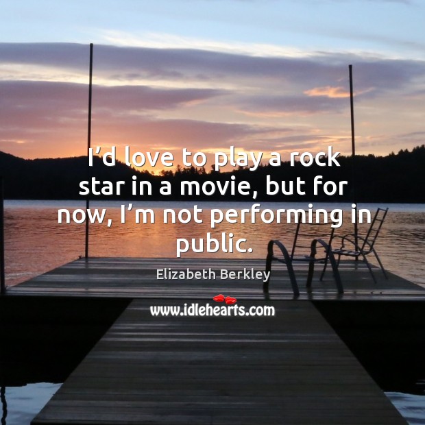 I’d love to play a rock star in a movie, but for now, I’m not performing in public. Elizabeth Berkley Picture Quote