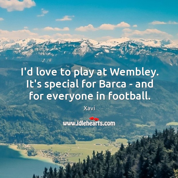 I’d love to play at Wembley. It’s special for Barca – and for everyone in football. Xavi Picture Quote