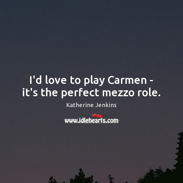 I’d love to play Carmen – it’s the perfect mezzo role. Katherine Jenkins Picture Quote