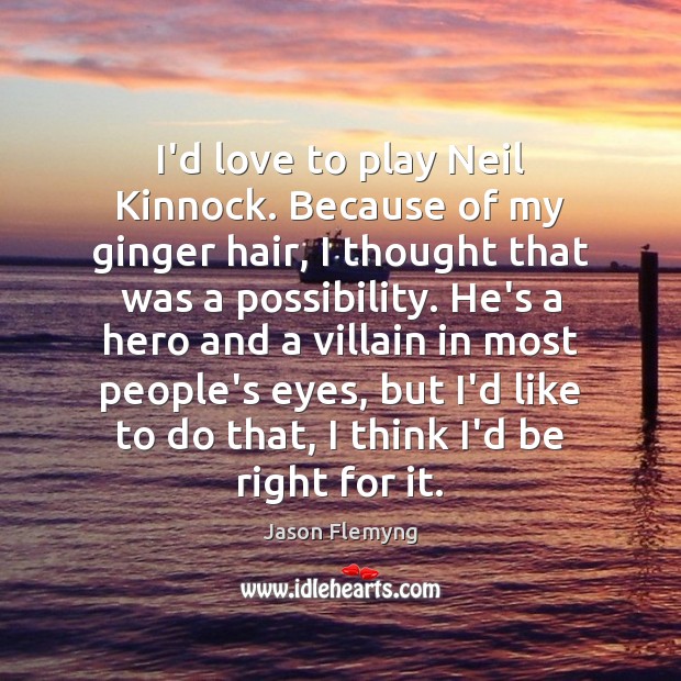 I’d love to play Neil Kinnock. Because of my ginger hair, I Jason Flemyng Picture Quote