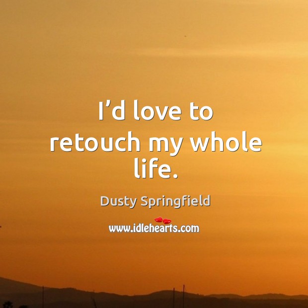 I’d love to retouch my whole life. Dusty Springfield Picture Quote