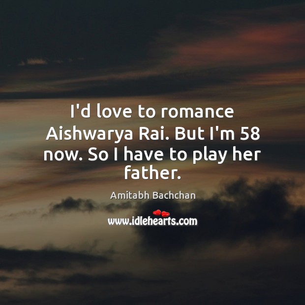 I’d love to romance Aishwarya Rai. But I’m 58 now. So I have to play her father. Amitabh Bachchan Picture Quote