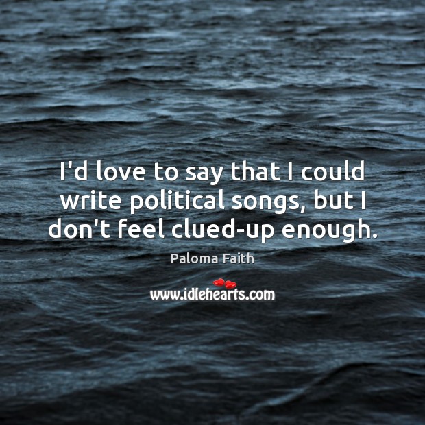 I’d love to say that I could write political songs, but I don’t feel clued-up enough. Paloma Faith Picture Quote