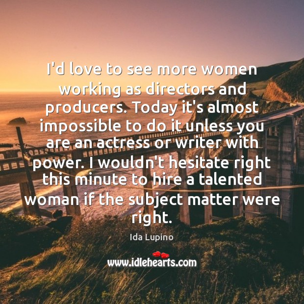 I’d love to see more women working as directors and producers. Today Image