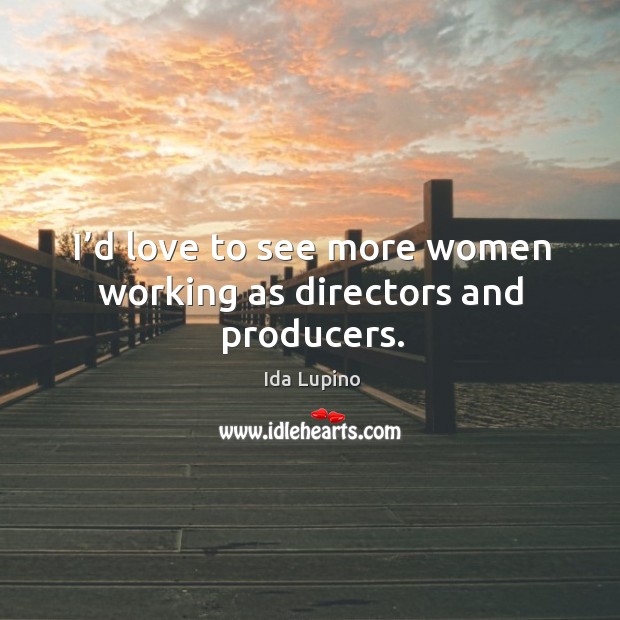 I’d love to see more women working as directors and producers. Ida Lupino Picture Quote