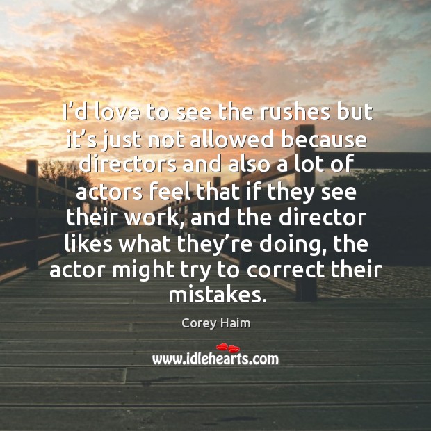 I’d love to see the rushes but it’s just not allowed because directors and also a lot Image