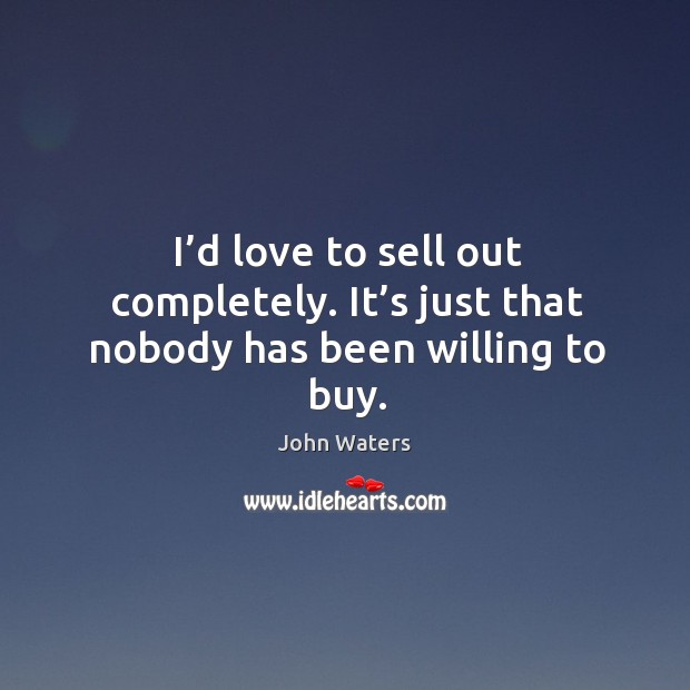 I’d love to sell out completely. It’s just that nobody has been willing to buy. John Waters Picture Quote