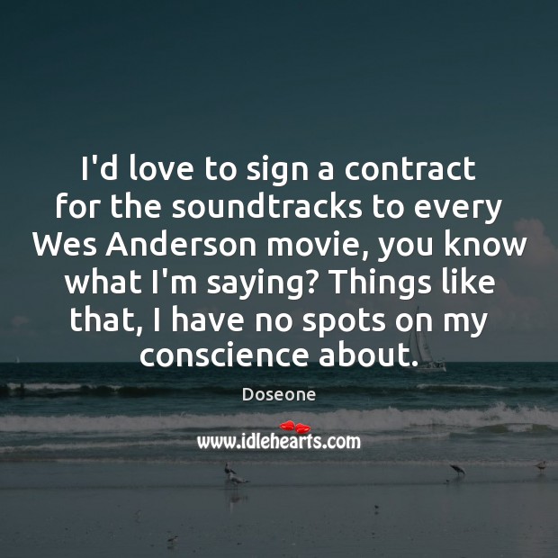 I’d love to sign a contract for the soundtracks to every Wes Doseone Picture Quote