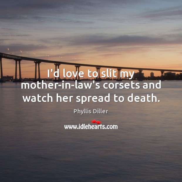 I’d love to slit my mother-in-law’s corsets and watch her spread to death. Phyllis Diller Picture Quote