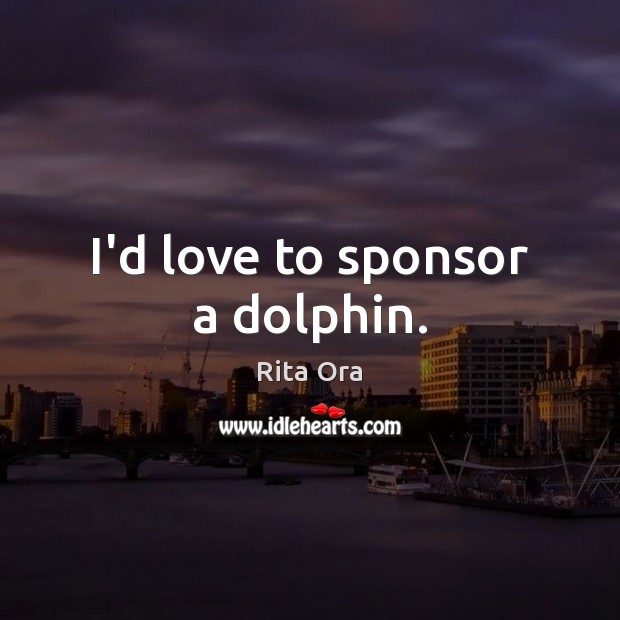 I’d love to sponsor a dolphin. Rita Ora Picture Quote