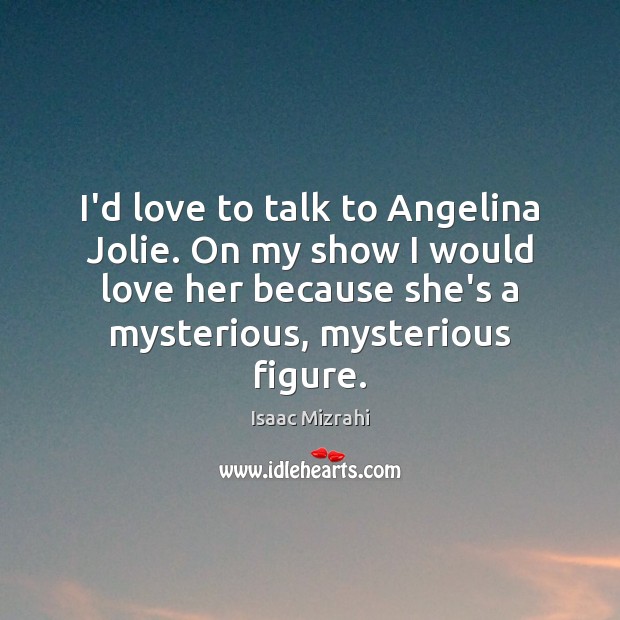 I’d love to talk to Angelina Jolie. On my show I would Image