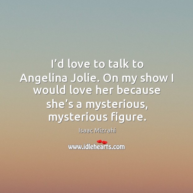 I’d love to talk to angelina jolie. On my show I would love her because she’s a mysterious, mysterious figure. Image