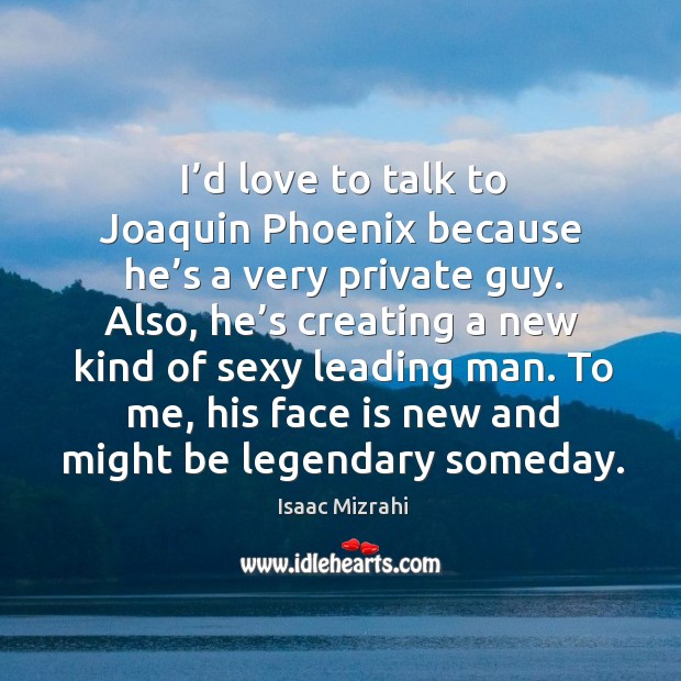I’d love to talk to joaquin phoenix because he’s a very private guy. Image