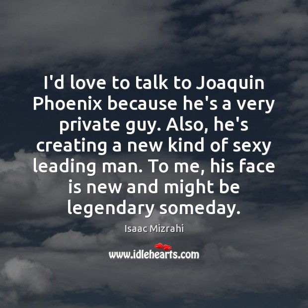 I’d love to talk to Joaquin Phoenix because he’s a very private Image